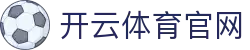 开云体育(KAIYUN)官网登录入口 - 足球篮球比分即时更新